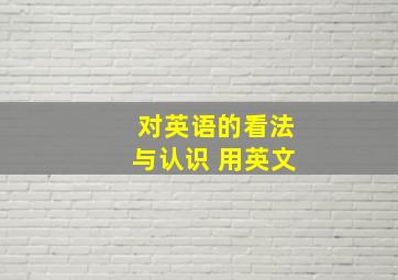 对英语的看法与认识 用英文